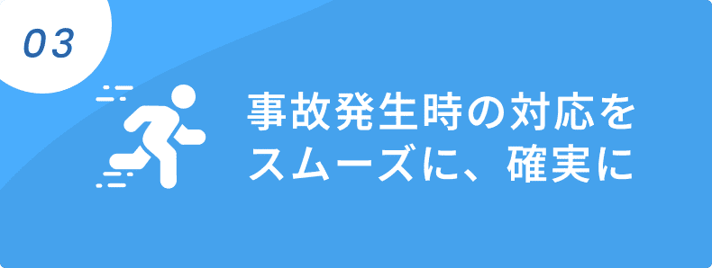 03 事故発生時の対応をスムーズに、確実に